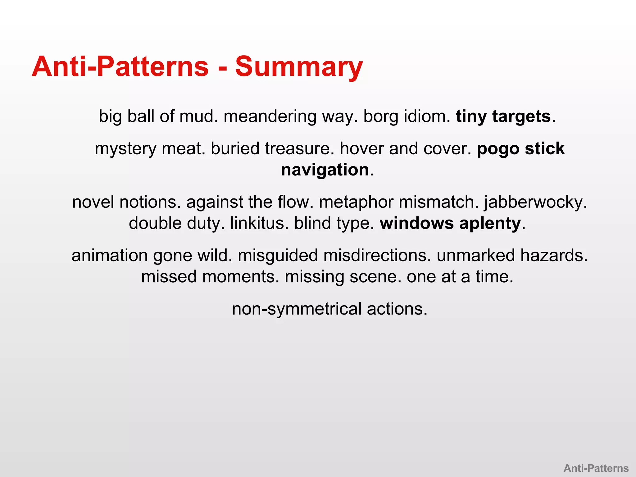 Anti-Patterns - Summary big ball of mud. meandering way. borg idiom.  tiny targets .  mystery meat. buried treasure. hover and cover.  pogo stick navigation .  novel notions. against the flow. metaphor mismatch. jabberwocky. double duty. linkitus. blind type.  windows aplenty .  animation gone wild. misguided misdirections. unmarked hazards. missed moments. missing scene. one at a time.  non-symmetrical actions. Anti-Patterns 