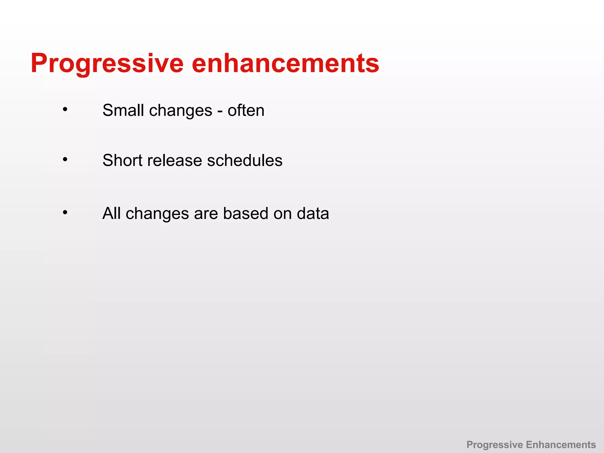 Short release schedules Progressive enhancements All changes are based on data Small changes - often Progressive Enhancements 