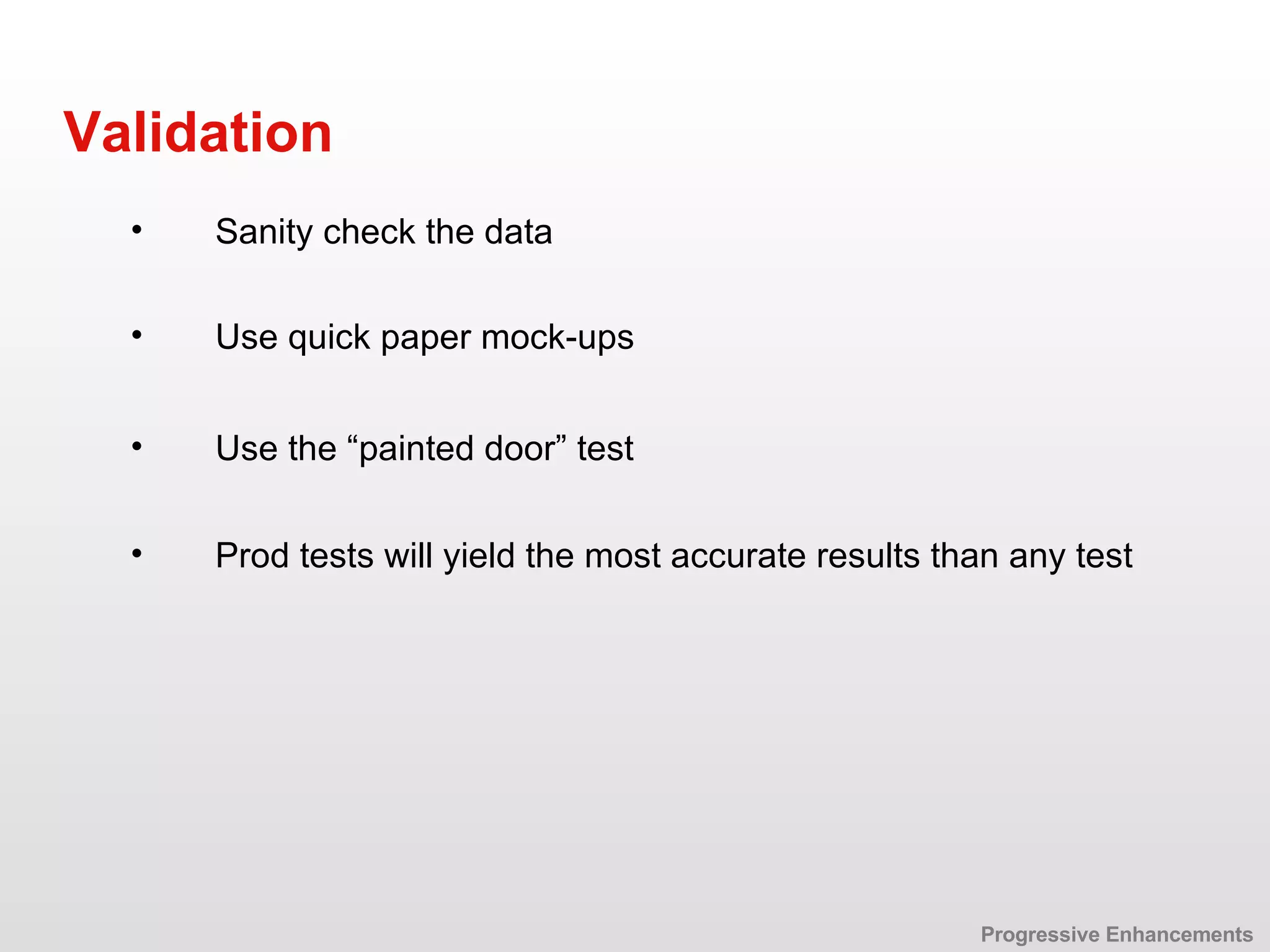 Use quick paper mock-ups Validation Use the “painted door” test  Sanity check the data Progressive Enhancements Prod tests will yield the most accurate results than any test 