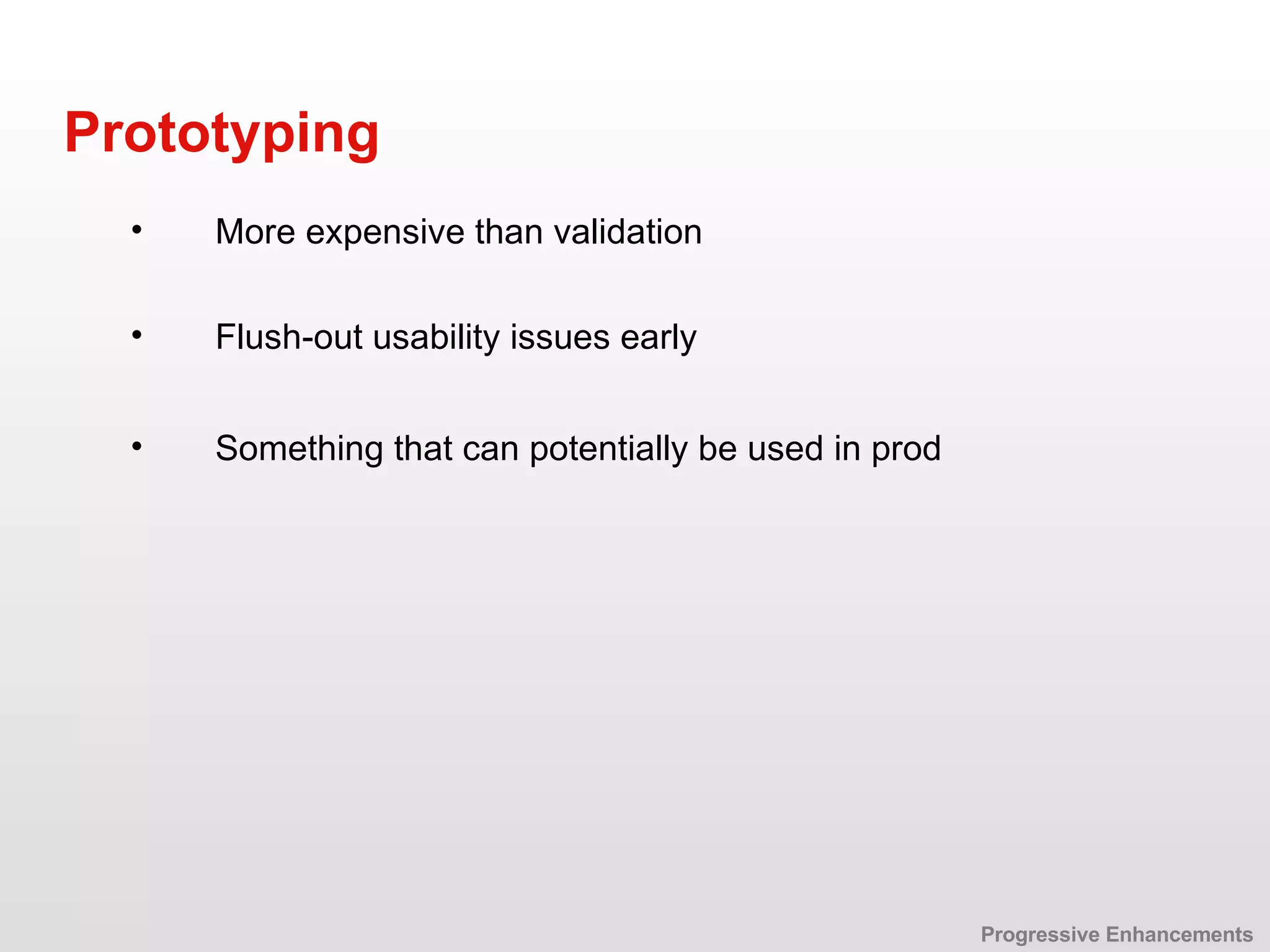 Flush-out usability issues early Prototyping Something that can potentially be used in prod  More expensive than validation Progressive Enhancements 