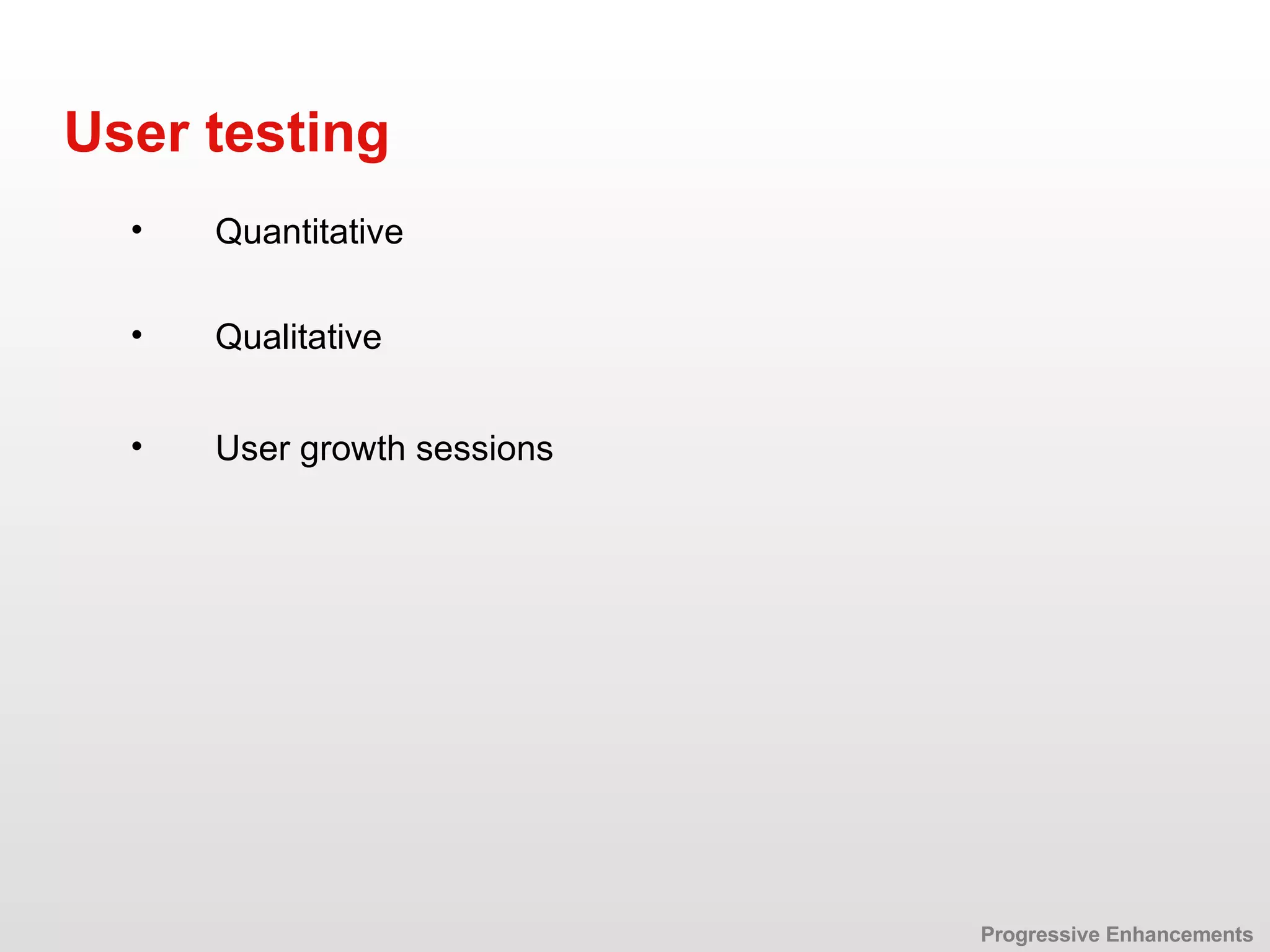 Qualitative User testing User growth sessions Quantitative Progressive Enhancements 