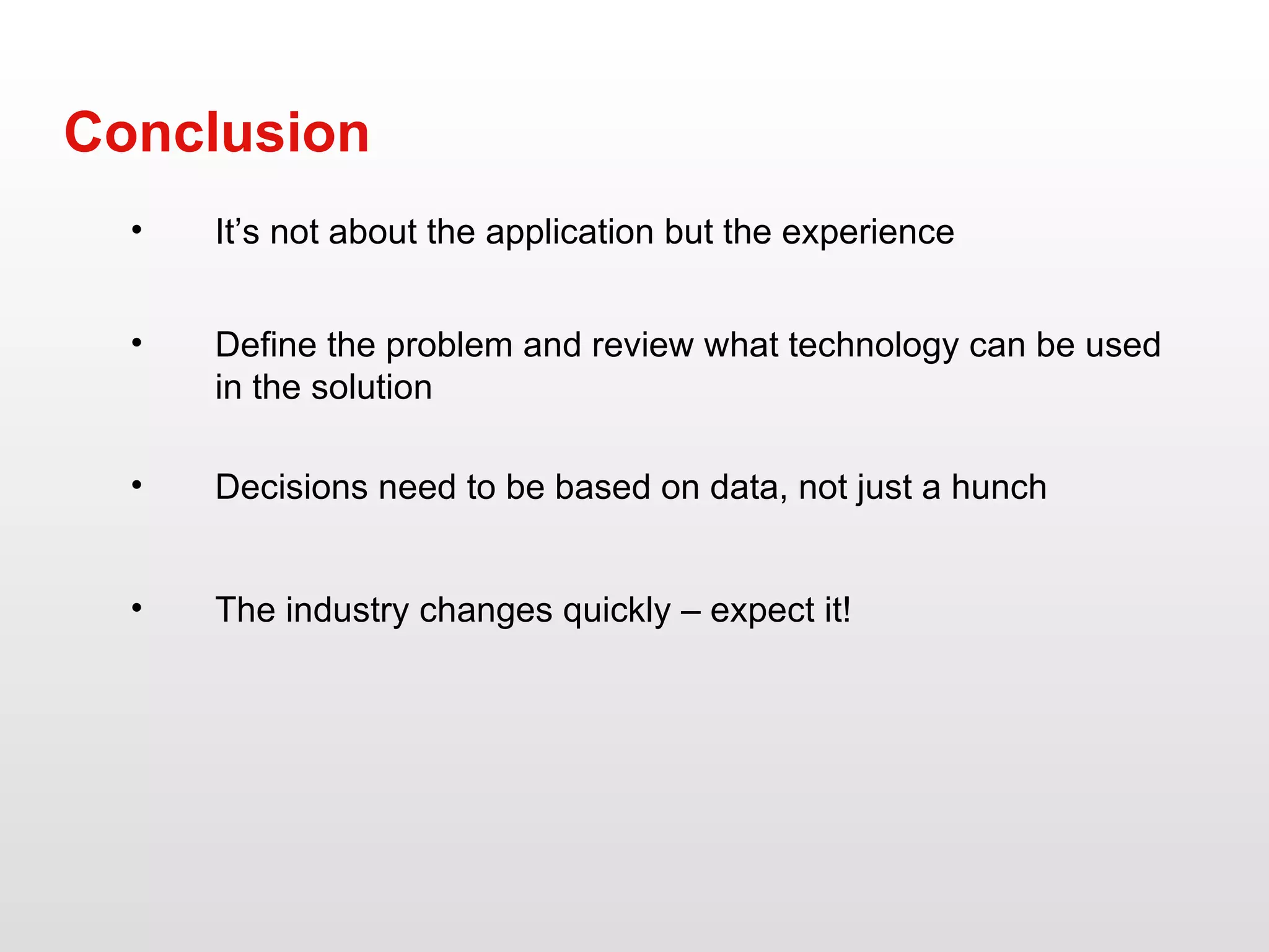 Define the problem and review what technology can be used in the solution Conclusion Decisions need to be based on data, not just a hunch It’s not about the application but the experience  The industry changes quickly – expect it! 
