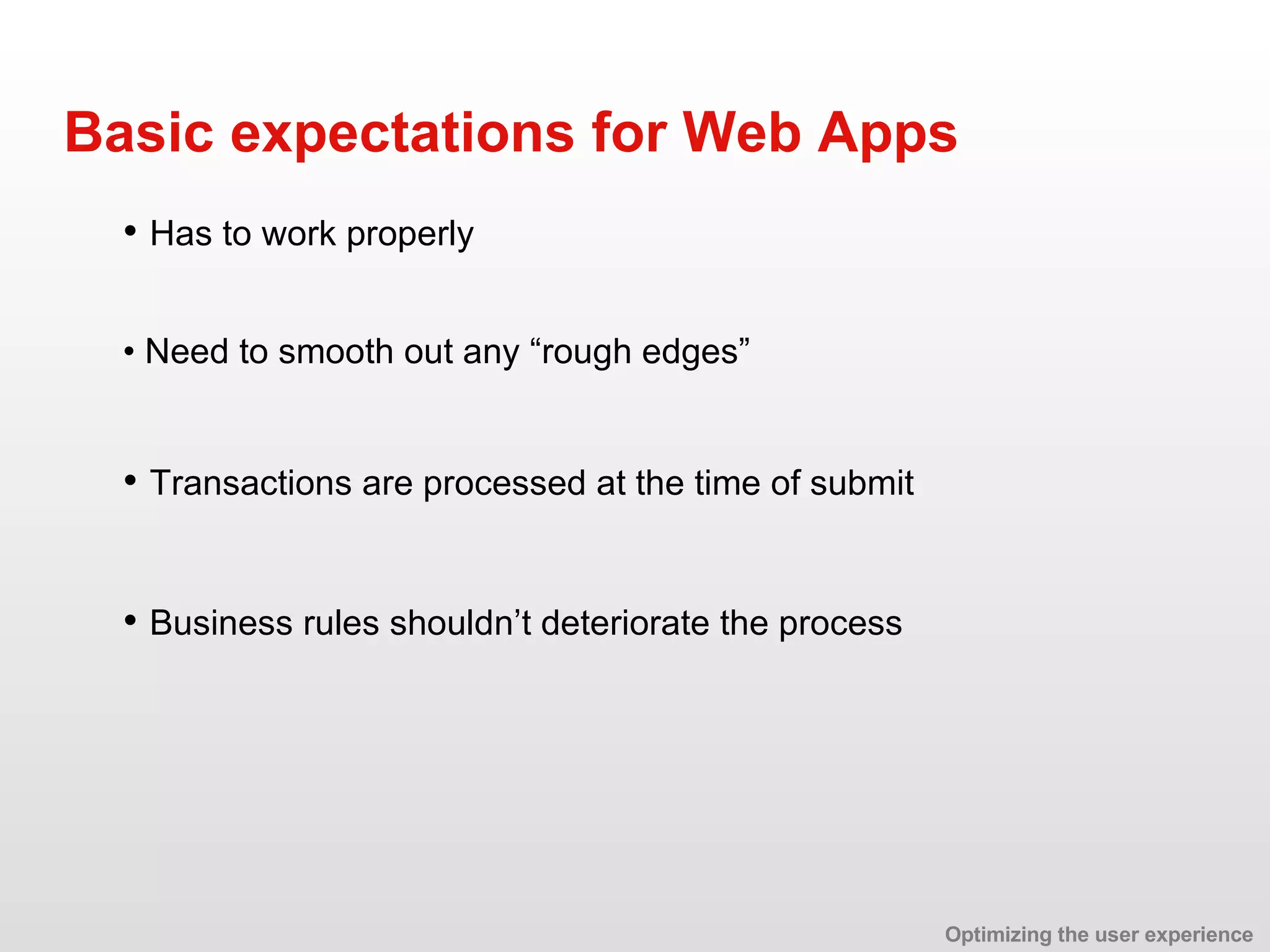 • Has to work properly Basic expectations for Web Apps •  Need to smooth out any “rough edges” • Transactions are processed at the time of submit • Business rules shouldn’t deteriorate the process Optimizing the user experience 