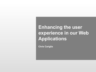 Enhancing the user experience in our Web Applications Chris Cariglia 