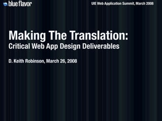 UIE Web Application Summit, March 2008




Making The Translation:
Critical Web App Design Deliverables
D. Keith Robinson, March 26, 2008
 