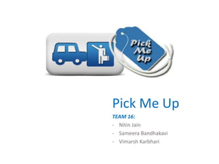 Pick Me Up
TEAM 16:
- Nitin Jain
- Sameera Bandhakavi
- Vimarsh Karbhari
 