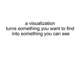 a visualization
turns something you want to find
   into something you can see
 