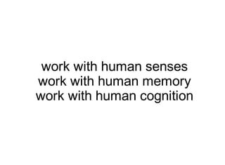 work with human senses
work with human memory
work with human cognition
 