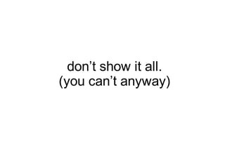 don’t show it all.
(you can’t anyway)
 