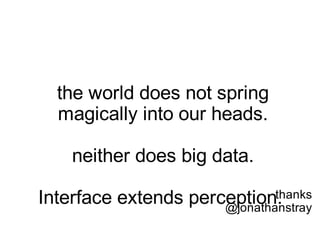 the world does not spring
  magically into our heads.

    neither does big data.

Interface extends perception. thanks
                      @jonathanstray
 