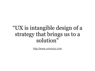 “UX is intangible design of a
strategy that brings us to a
solution”
http://www.uxisnotui.com
 