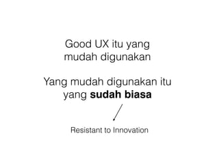 Good UX itu yang
mudah digunakan
Yang mudah digunakan itu
yang sudah biasa
Resistant to Innovation
 