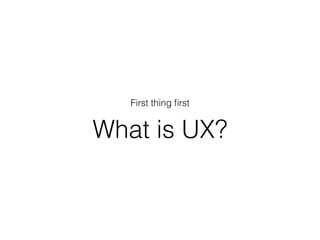 What is UX?
First thing ﬁrst
 