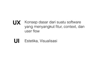 UI Estetika, Visualisasi
UX Konsep dasar dari suatu software
yang menyangkut ﬁtur, context, dan
user ﬂow
 