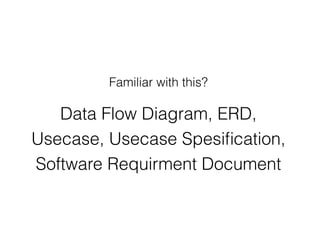 Data Flow Diagram, ERD,
Usecase, Usecase Spesiﬁcation,
Software Requirment Document
Familiar with this?
 