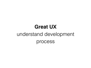 Great UX
understand development
process
 