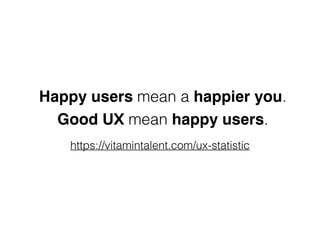 Happy users mean a happier you.
Good UX mean happy users.
https://vitamintalent.com/ux-statistic
 