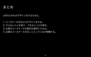 効果

アクションを整理することで、以下の効果が得られます。




1.   デザインの理由を明確にできます。
2.   agile開発の場合、user storyの生成に利用できます。
3.   user testの際に作成するスクリプトに流用できます。
4.   ステークホルダーとの共通認識をもつことができます。




                            21
 
