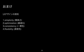 おまけ

私的UIデザインの原則


1.simplicity (簡素さ)
2.optimization (最適化)
3.consistency (一貫性)
4.ﬂexibility (柔軟性)




                       23
 