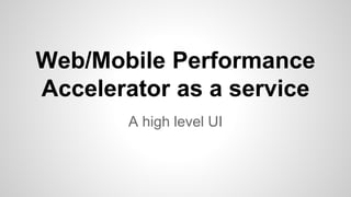 Web/Mobile Performance
Accelerator as a service
A high level UI
 