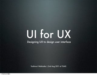UI for UX
             Designing UX to design user interface




                Yoshinori Wakizaka | 2nd Aug 2011 at TUAD



11   8   4
 