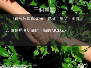 三個重點：
    1. 共創式設計與溝通：流程、產品、組織

    2. 讓使用者更靠近一點的 UCD.ext




Pic from: mobde3o-a9eel.webs.com
 