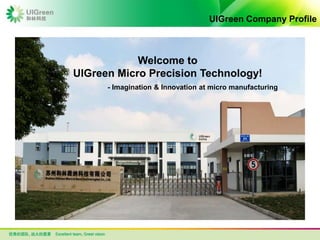 UIGreen Company Profile
Welcome to
UIGreen Micro Precision Technology!
- Imagination & Innovation at micro manufacturing
 