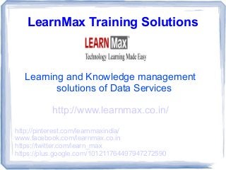 LearnMax Training Solutions
Learning and Knowledge management
solutions of Data Services
http://www.learnmax.co.in/
http://pinterest.com/learnmaxindia/
www.facebook.com/learnmax.co.in
https://twitter.com/learn_max
https://plus.google.com/101211764497947272590
 