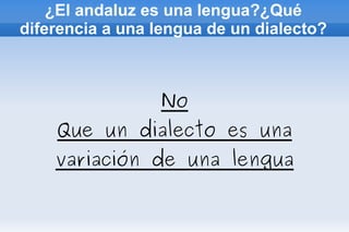 ¿El andaluz es una lengua?¿Qué diferencia a una lengua de un dialecto? No Que un dialecto es una variación de una lengua