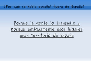 ¿Por qué se habla español fuera de España? Porque la gente lo transmite y porque antiguamente esos lugares eran territorio de España