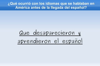 ¿Qué ocurrió con los idiomas que se hablaban en América antes de la llegada del español? Que desaparecieron y aprendieron el español