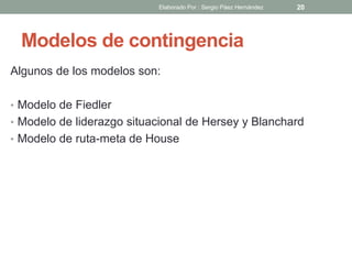 Modelos de contingencia
Algunos de los modelos son:
• Modelo de Fiedler
• Modelo de liderazgo situacional de Hersey y Blanchard
• Modelo de ruta-meta de House
20Elaborado Por : Sergio Páez Hernández
 