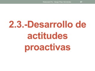 2.3.-Desarrollo de
actitudes
proactivas
57Elaborado Por : Sergio Páez Hernández
 