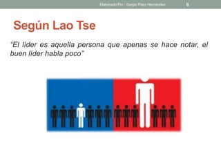 Según Lao Tse
“El líder es aquella persona que apenas se hace notar, el
buen líder habla poco”
6Elaborado Por : Sergio Páez Hernández
 