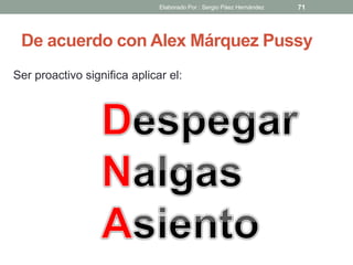 De acuerdo con Alex Márquez Pussy
Ser proactivo significa aplicar el:
71Elaborado Por : Sergio Páez Hernández
 