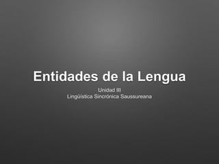 Entidades de la Lengua
Unidad III
Lingüística Sincrónica Saussureana
 