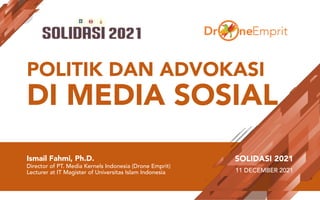 POLITIK DAN ADVOKASI
DI MEDIA SOSIAL
Ismail Fahmi, Ph.D.
Director of PT. Media Kernels Indonesia (Drone Emprit)
Lecturer at IT Magister of Universitas Islam Indonesia
SOLIDASI 2021
11 DECEMBER 2021
 