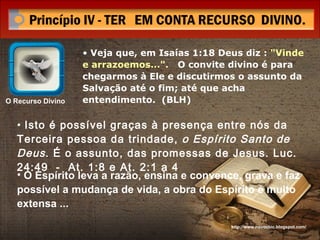 Veja que, em Isaías 1:18 Deus diz :  "Vinde e arrazoemos...".   O convite divino é para chegarmos à Ele e discutirmos o assunto da Salvação até o fim; até que acha entendimento.  (BLH) http://www.novocbic.blogspot.com/ Isto é possível graças à presença entre nós da Terceira pessoa da trindade,  o Espírito Santo de Deus . É o assunto, das promessas de Jesus. Luc. 24:49  -  At. 1:8 e At. 2:1 a 4 O Espírito leva a razão, ensina e convence, grava e faz possível a mudança de vida, a obra do Espírito é muito extensa ... O Recurso Divino 