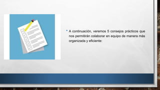 • A continuación, veremos 5 consejos prácticos que
nos permitirán colaborar en equipo de manera más
organizada y eficiente:
 