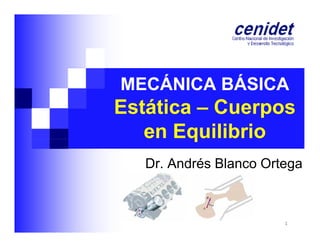 MECÁNICA BÁSICA
Á
Á

Estática – Cuerpos
q
en Equilibrio
Dr. Andrés Blanco Ortega
g

1

 