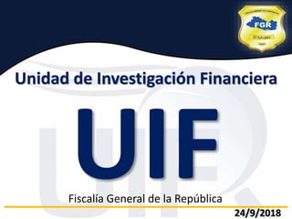 Unidad de Investigación Financiera
Fiscalía General de la República
24/9/2018
 