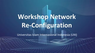Universitas Islam Internasional Indonesia (UIII)
Workshop Network
Re-Configuration
 