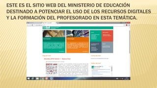 ESTE ES EL SITIO WEB DEL MINISTERIO DE EDUCACIÓN
DESTINADO A POTENCIAR EL USO DE LOS RECURSOS DIGITALES
Y LA FORMACIÓN DEL PROFESORADO EN ESTA TEMÁTICA.
 
