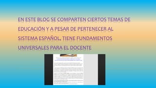 EN ESTE BLOG SE COMPARTEN CIERTOS TEMAS DE
EDUCACIÓN Y A PESAR DE PERTENECER AL
SISTEMA ESPAÑOL, TIENE FUNDAMENTOS
UNIVERSALES PARA EL DOCENTE
 