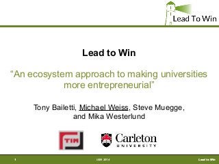 Lead to WinUIIN 20141 Lead to Win
Lead to Win
“An ecosystem approach to making universities
more entrepreneurial”
Tony Bailetti, Michael Weiss, Steve Muegge,
and Mika Westerlund
1
 