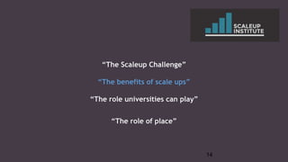 “The Scaleup Challenge”
“The benefits of scale ups”
“The role universities can play”
“The role of place”
14
 