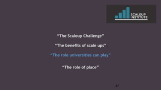 “The Scaleup Challenge”
“The benefits of scale ups”
“The role universities can play”
“The role of place”
37
 