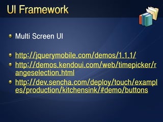 Multi Screen UI

http://jquerymobile.com/demos/1.1.1/
http://demos.kendoui.com/web/timepicker/r
angeselection.html
http://dev.sencha.com/deploy/touch/exampl
es/production/kitchensink/#demo/buttons
 