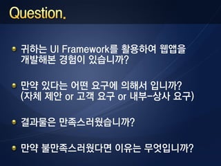 귀하는 UI Framework를 활용하여 웹앱을
개발해본 경험이 있습니까?

만약 있다는 어떤 요구에 의해서 입니까?
(자체 제안 or 고객 요구 or 내부-상사 요구)

결과물은 만족스러웠습니까?

만약 불만족스러웠다면 이유는 무엇입니까?
 