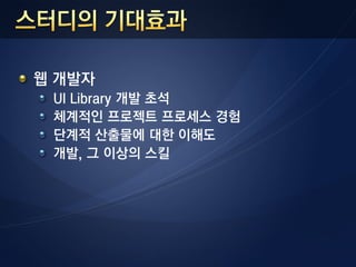 웹 개발자
 UI Library 개발 초석
 체계적인 프로젝트 프로세스 경험
 단계적 산출물에 대한 이해도
 개발, 그 이상의 스킬
 